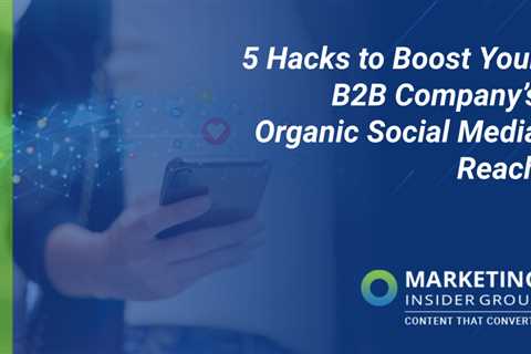 5 Hacks to Boost Your B2B Company’s Organic Social Media Reach