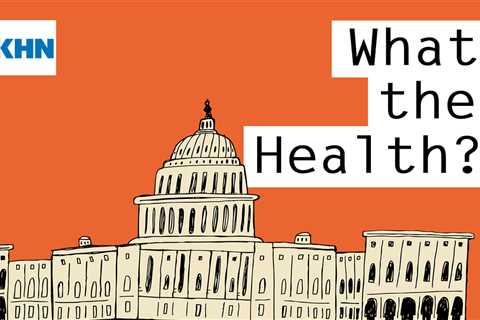 KHN’s ‘What the Health?’: Congress Races the Clock