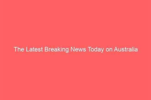 The Latest Breaking News Today on Australia