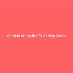 What is on on the Sunshine Coast